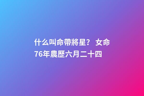 什么叫命帶將星？ 女命76年農歷六月二十四-第1張-觀點-玄機派